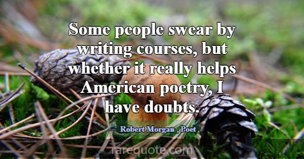 Some people swear by writing courses, but whether ... -Robert Morgan