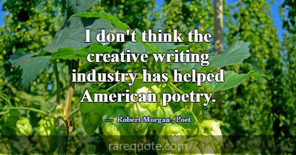 I don't think the creative writing industry has he... -Robert Morgan