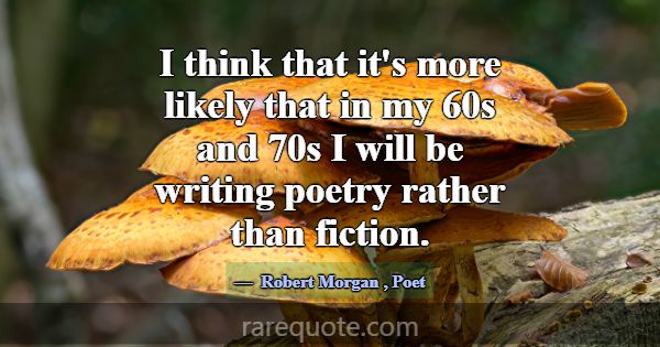 I think that it's more likely that in my 60s and 7... -Robert Morgan