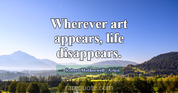 Wherever art appears, life disappears.... -Robert Motherwell
