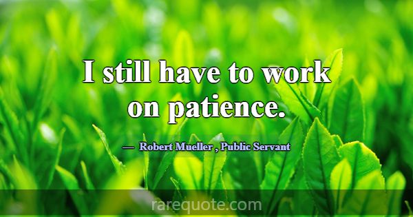 I still have to work on patience.... -Robert Mueller