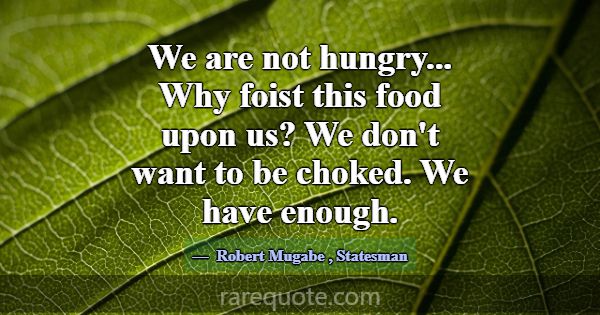 We are not hungry... Why foist this food upon us? ... -Robert Mugabe