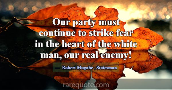 Our party must continue to strike fear in the hear... -Robert Mugabe