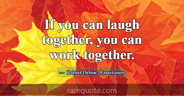 If you can laugh together, you can work together.... -Robert Orben