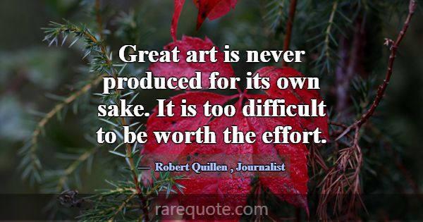 Great art is never produced for its own sake. It i... -Robert Quillen