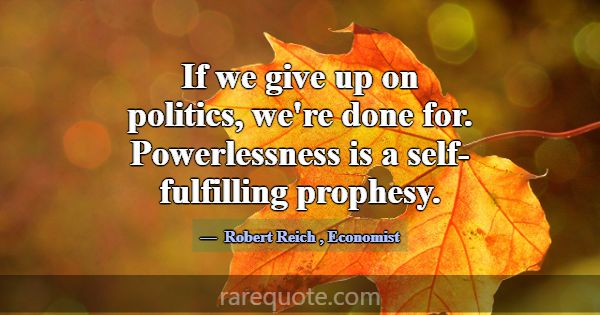If we give up on politics, we're done for. Powerle... -Robert Reich