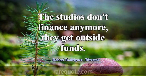The studios don't finance anymore, they get outsid... -Robert Rodriguez