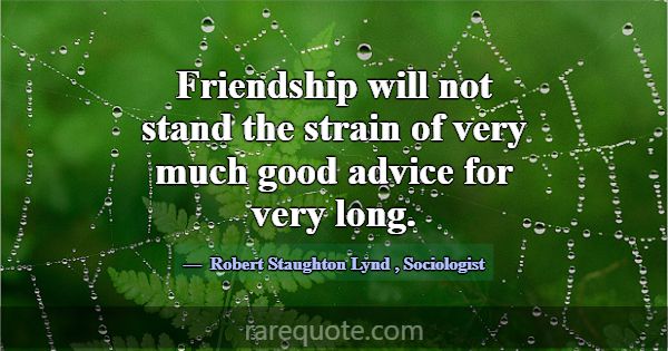 Friendship will not stand the strain of very much ... -Robert Staughton Lynd