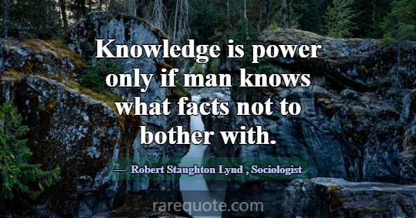 Knowledge is power only if man knows what facts no... -Robert Staughton Lynd