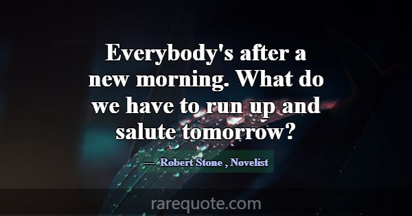 Everybody's after a new morning. What do we have t... -Robert Stone