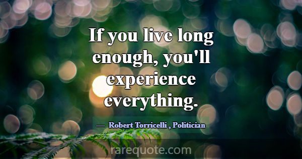 If you live long enough, you'll experience everyth... -Robert Torricelli