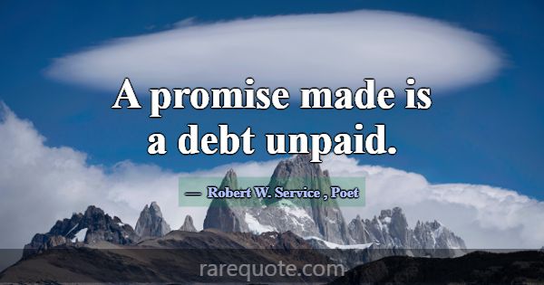 A promise made is a debt unpaid.... -Robert W. Service