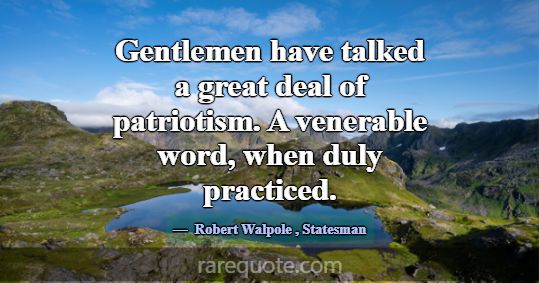 Gentlemen have talked a great deal of patriotism. ... -Robert Walpole