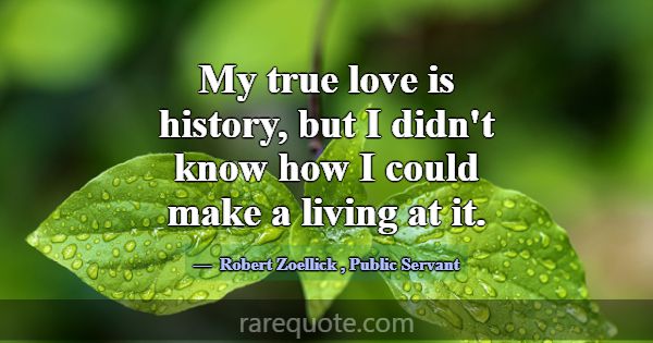 My true love is history, but I didn't know how I c... -Robert Zoellick