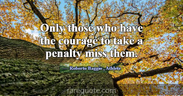 Only those who have the courage to take a penalty ... -Roberto Baggio
