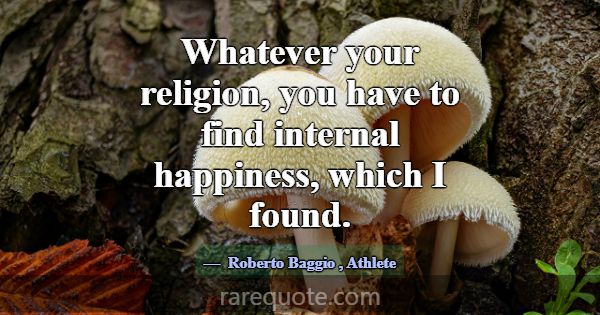 Whatever your religion, you have to find internal ... -Roberto Baggio