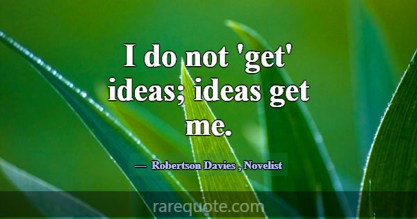 I do not 'get' ideas; ideas get me.... -Robertson Davies