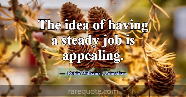 The idea of having a steady job is appealing.... -Robin Williams