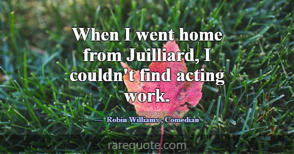 When I went home from Juilliard, I couldn't find a... -Robin Williams