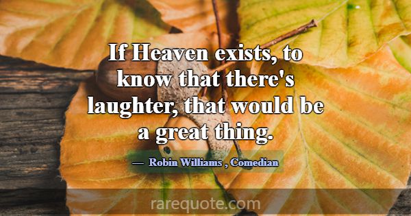 If Heaven exists, to know that there's laughter, t... -Robin Williams