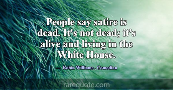 People say satire is dead. It's not dead; it's ali... -Robin Williams