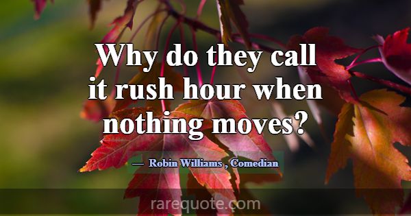 Why do they call it rush hour when nothing moves?... -Robin Williams