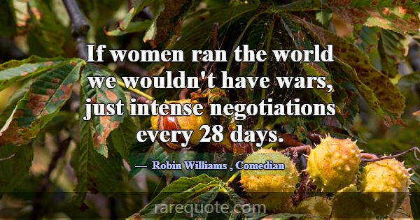 If women ran the world we wouldn't have wars, just... -Robin Williams