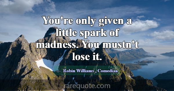 You're only given a little spark of madness. You m... -Robin Williams