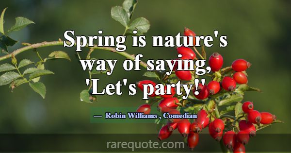 Spring is nature's way of saying, 'Let's party!'... -Robin Williams