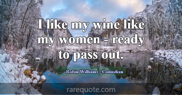 I like my wine like my women - ready to pass out.... -Robin Williams