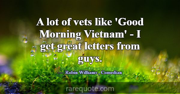 A lot of vets like 'Good Morning Vietnam' - I get ... -Robin Williams