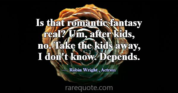 Is that romantic fantasy real? Um, after kids, no.... -Robin Wright