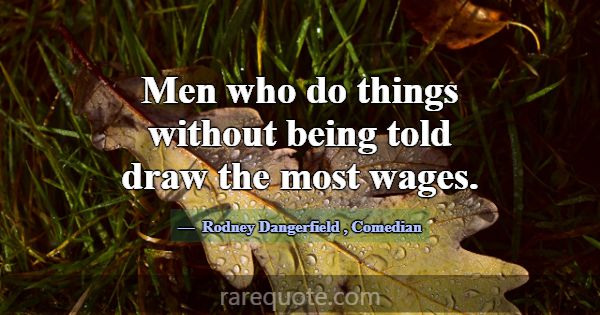 Men who do things without being told draw the most... -Rodney Dangerfield