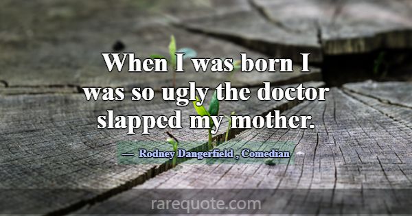 When I was born I was so ugly the doctor slapped m... -Rodney Dangerfield