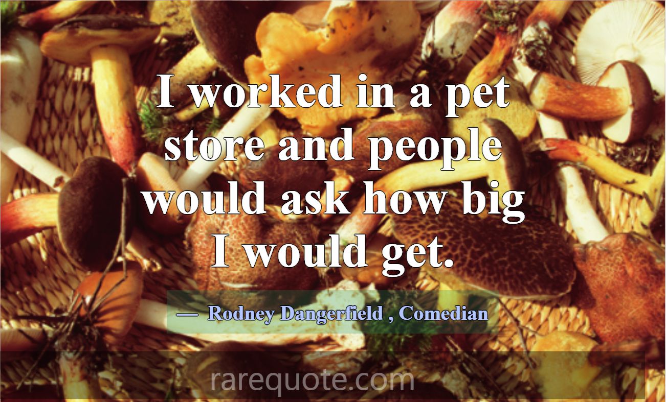 I worked in a pet store and people would ask how b... -Rodney Dangerfield
