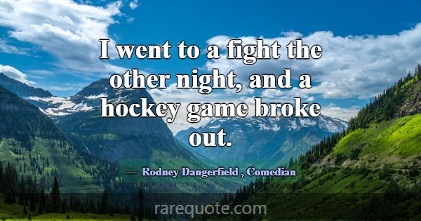 I went to a fight the other night, and a hockey ga... -Rodney Dangerfield