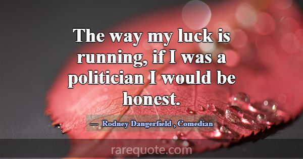 The way my luck is running, if I was a politician ... -Rodney Dangerfield