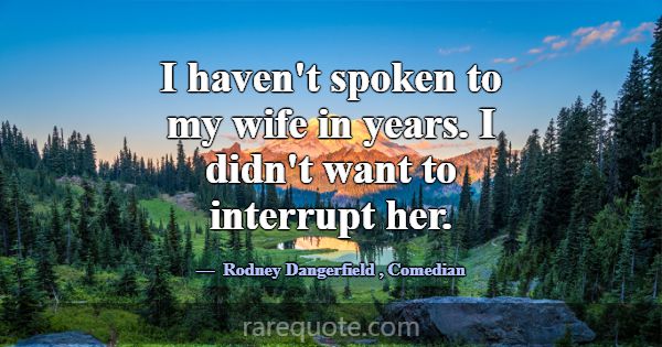 I haven't spoken to my wife in years. I didn't wan... -Rodney Dangerfield