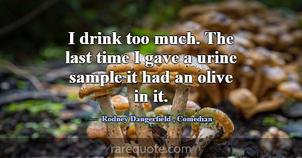 I drink too much. The last time I gave a urine sam... -Rodney Dangerfield