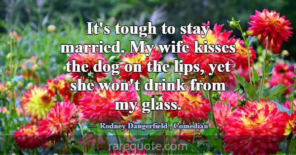 It's tough to stay married. My wife kisses the dog... -Rodney Dangerfield