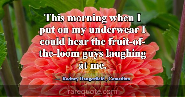 This morning when I put on my underwear I could he... -Rodney Dangerfield