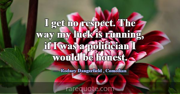 I get no respect. The way my luck is running, if I... -Rodney Dangerfield