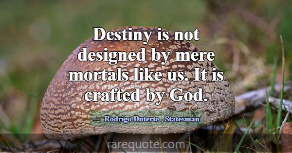 Destiny is not designed by mere mortals like us. I... -Rodrigo Duterte