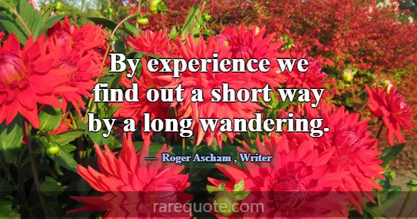 By experience we find out a short way by a long wa... -Roger Ascham