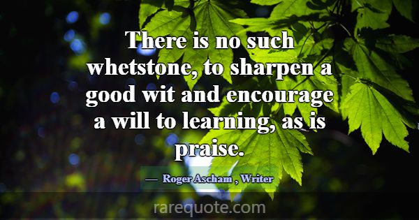 There is no such whetstone, to sharpen a good wit ... -Roger Ascham