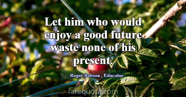 Let him who would enjoy a good future waste none o... -Roger Babson