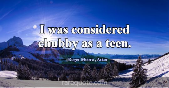 I was considered chubby as a teen.... -Roger Moore