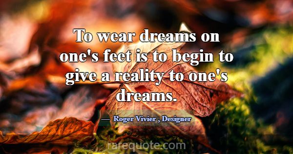 To wear dreams on one's feet is to begin to give a... -Roger Vivier
