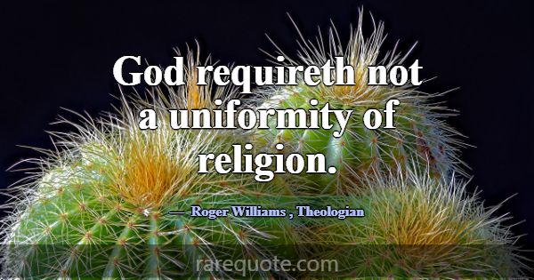 God requireth not a uniformity of religion.... -Roger Williams