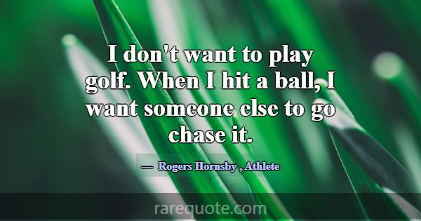 I don't want to play golf. When I hit a ball, I wa... -Rogers Hornsby